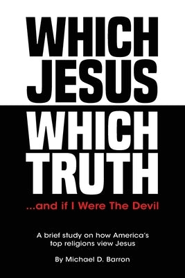 Which Jesus Which Truth...and if I were the devil: A brief study on how America's top religions view Jesus by Barron, Michael D.
