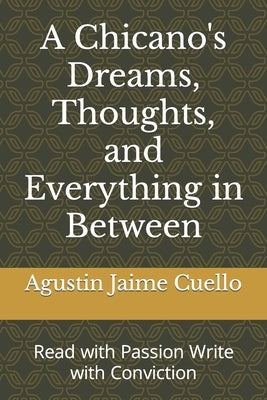 A Chicano's Dreams, Thoughts, and Everything in Between: Read with Passion Write with Conviction by Cuello, Agustin Jaime