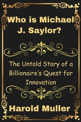 Who is Michael J. Saylor?: The Untold Story of a Billionaire's Quest for Innovation by Muller, Harold