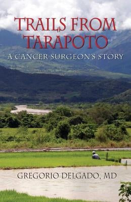 Trails of Tarapoto, a Cancer Surgeon's Story by Delgado, MD Gregorio