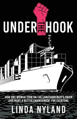 Under the Hook: How One Woman Took on the Longshoremen's Union and Made a Better Environment for Everyone by Nyland, Linda