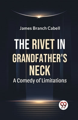 The Rivet In Grandfather'S Neck A Comedy Of Limitations by Branch Cabell, James