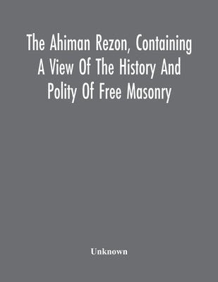 The Ahiman Rezon, Containing A View Of The History And Polity Of Free Masonry: Together With The Rules And Regulations Of The Grand Lodge, And Of The by Unknown