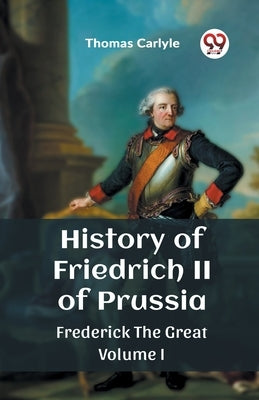 History of Friedrich II of Prussia Frederick The Great Volume I by Carlyle, Thomas