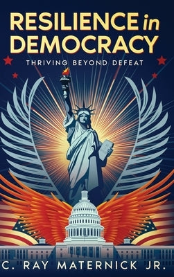 Resilience in Democracy: Thriving Beyond Defeat by Maternick, C. Ray, Jr.