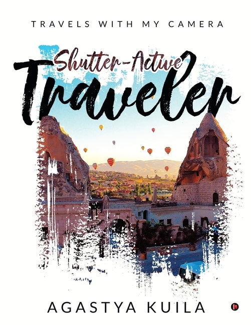 Shutter-Active Traveler: Travels with My Camera by Agastya Kuila