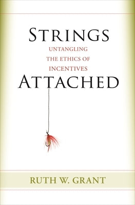Strings Attached: Untangling the Ethics of Incentives by Grant, Ruth W.
