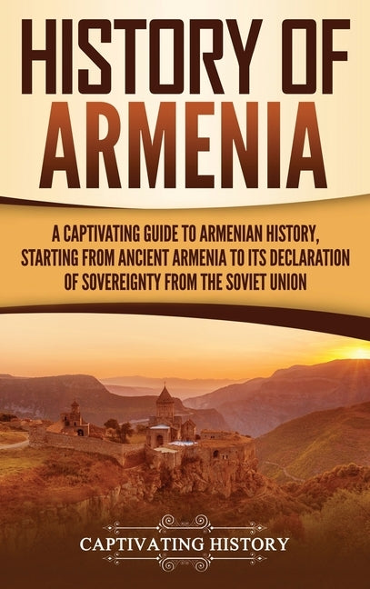 History of Armenia: A Captivating Guide to Armenian History, Starting from Ancient Armenia to Its Declaration of Sovereignty from the Sovi by History, Captivating