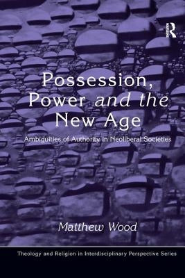 Possession, Power and the New Age: Ambiguities of Authority in Neoliberal Societies by Wood, Matthew