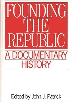 Founding the Republic: A Documentary History by Patrick, John J.