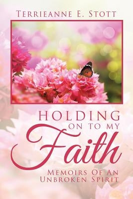 Holding on to My Faith: Memoirs of an Unbroken Spirit by Stott, Terrieanne E.