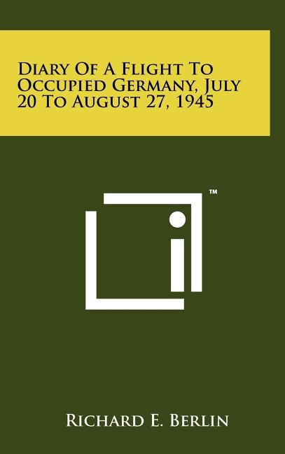 Diary Of A Flight To Occupied Germany, July 20 To August 27, 1945 by Berlin, Richard E.