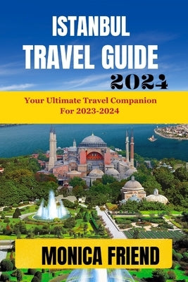 Istanbul Travel Guide: Your Ultimate Travel Companion for 2023-2024 by Friend, Monica