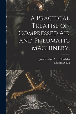A Practical Treatise on Compressed Air and Pneumatic Machinery; by Rix, Edward A.