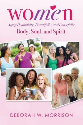 Women: Aging Healthfully, Beautifully, and Gracefully; Body, Soul, and Spirit by Morrison, Deborah W.