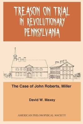 Treason on Trial in Revolutionary Pennsylvania: The Case of John Roberts, Miller Transactions, American Philosophical Society (Vol. 101, Part 2) by Maxey, David W.