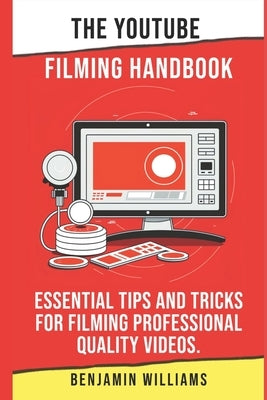 The YouTube Filming Handbook: Essential Tips and Tricks for Filming Professional Quality Videos. by Williams, Benjamin