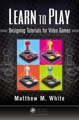 Learn to Play: Designing Tutorials for Video Games by White, Matthew M.