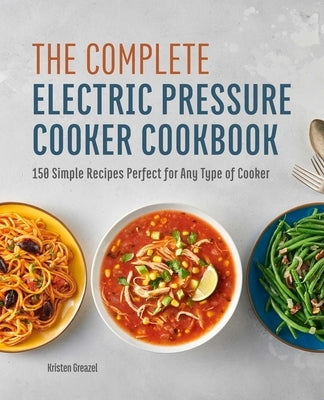 The Complete Electric Pressure Cooker Cookbook: 150 Simple Recipes Perfect for Any Type of Cooker by Greazel, Kristen