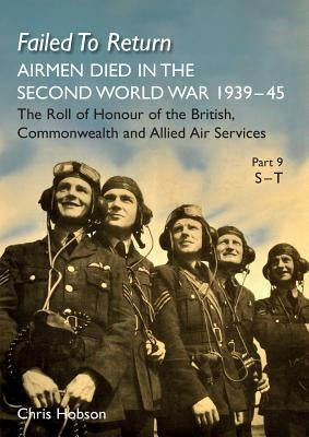 Failed to Return Part 9: S-T: AIRMEN DIED IN THE SECOND WORLD WAR 1939-45 The Roll of Honour of the British, Commonwealth and Allied Air Services by Hobson, Chris