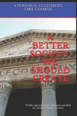 A Better Society We Should Create: Viable Options and Solutions Needed to Create a Better Society by Cosman, Emil