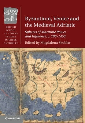 Byzantium, Venice and the Medieval Adriatic: Spheres of Maritime Power and Influence, C. 700-1453 by Skoblar, Magdalena