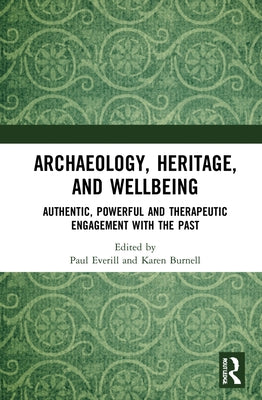 Archaeology, Heritage, and Wellbeing: Authentic, Powerful, and Therapeutic Engagement with the Past by Everill, Paul