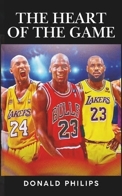 The Heart of the Game: Basketball's Most Inspirational Stories: Life Lessons from the Court That Transcend the Scoreboard by Philips, Donald