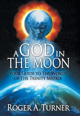 A God in the Moon: Your Guide to the World of the Trinity Matrix by Turner, Roger A.