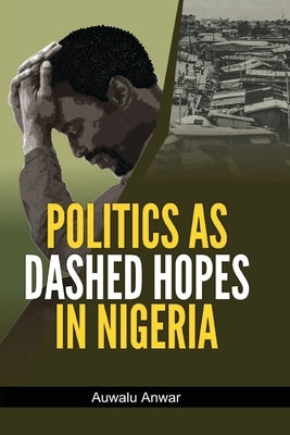 Politics as Dashed Hopes in Nigeria by Anwar, Auwalu