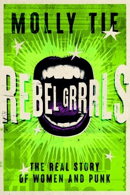 Rebel Grrrls: The Real Story of Women and Punk from the 1970s to Today by Tie, Molly
