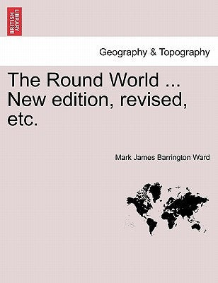 The Round World ... New Edition, Revised, Etc. by Ward, Mark James Barrington