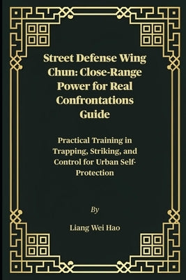 Street Defense Wing Chun: Close-Range Power for Real Confrontations Guide: Practical Training in Trapping, Striking, and Control for Urban Self-Protec by Hao, Liang Wei
