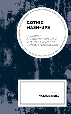 Gothic Mash-Ups: Hybridity, Appropriation, and Intertextuality in Gothic Storytelling by Neill, Natalie