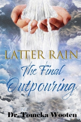Latter Rain The Final Outpouring by Wooten, Tomeka