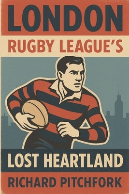 London: Rugby League's Lost Heartland: The Story of Rugby League's failed attempt to expand to London in the 1930s by Pitchfork, Richard