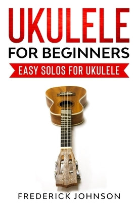 Ukulele For Beginners: Easy Solos For Ukulele by Johnson, Frederick