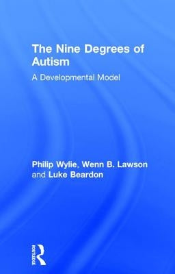 The Nine Degrees of Autism: A Developmental Model for the Alignment and Reconciliation of Hidden Neurological Conditions by Wylie, Philip