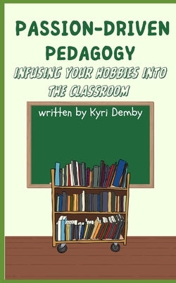 Passion-Driven Pedagogy: Infusing Your Hobbies into the Classroom by Demby, Kyri