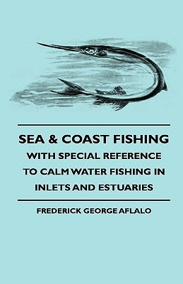 Sea & Coast Fishing - With Special Reference to Calm Water Fishing in Inlets and Estuaries by Aflalo, Frederick George