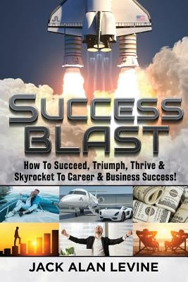 Success Blast: How to Succeed, Triumph, Thrive & Skyrocket to Career & Business Success! by Levine, Jack Alan