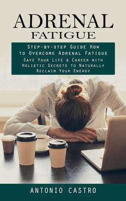 Adrenal Fatigue: Step-by-step Guide How to Overcome Adrenal Fatigue (Save Your Life & Career with Holistic Secrets to Naturally Reclaim by Castro, Antonio