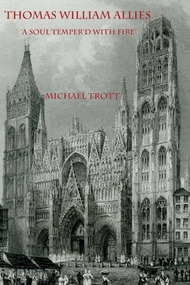 The Life of Thomas William Allies 1813-1903: 'A soul temper'd with fire' by Trott, Michael