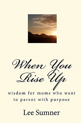 When You Rise Up: Wisdom for moms who want to parent with purpose by Sumner, Richard