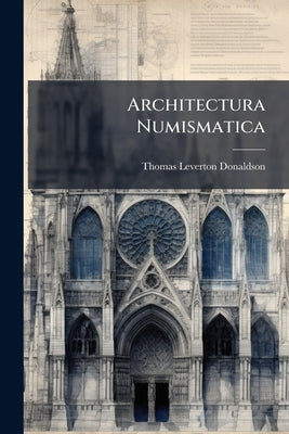 Architectura Numismatica: Or, Architectural Medals of Classic Antiquity by Donaldson, Thomas Leverton