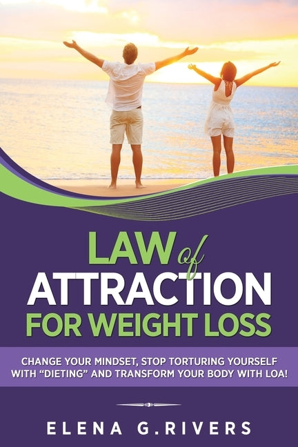 Law of Attraction for Weight Loss: Change Your Relationship with Food, Stop Torturing Yourself with "Dieting" and Transform Your Body with LOA! by G. Rivers, Elena