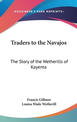 Traders to the Navajos: The Story of the Wetherills of Kayenta by Gillmor, Francis