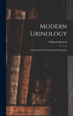 Modern Urinology: A System of Urine Analysis and Diagnosis by Mitchell, Clifford