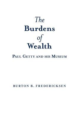 The Burdens of Wealth: Paul Getty and his Museum by Fredericksen, Burton B.