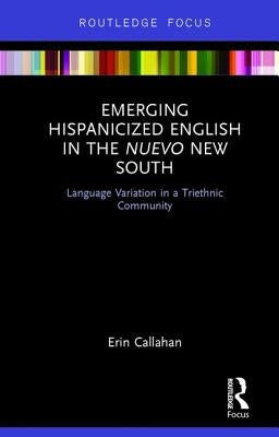 Emerging Hispanicized English in the Nuevo New South: Language Variation in a Triethnic Community by Callahan, Erin